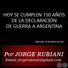 HOY SE CUMPLEN 150 AOS DE LA DECLARACIN DE GUERRA A ARGENTINA - Por  JORGE RUBIANI - Mircoles, 18 de Marzo de 2015